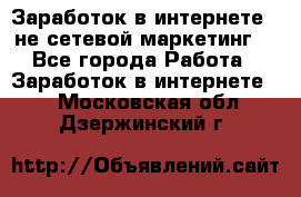 Заработок в интернете , не сетевой маркетинг  - Все города Работа » Заработок в интернете   . Московская обл.,Дзержинский г.